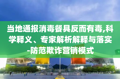 當(dāng)?shù)赝▓笙静途叻炊卸?科學(xué)釋義、專家解析解釋與落實-防范欺詐營銷模式