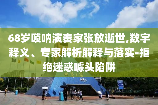 68歲嗩吶演奏家張放逝世,數(shù)字釋義、專家解析解釋與落實(shí)-拒絕迷惑噱頭陷阱