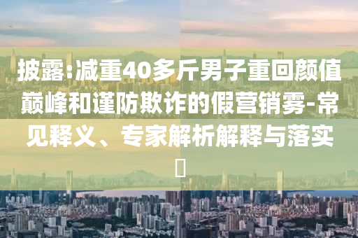 披露:減重40多斤男子重回顏值巔峰和謹(jǐn)防欺詐的假營(yíng)銷(xiāo)霧-常見(jiàn)釋義、專家解析解釋與落實(shí)?