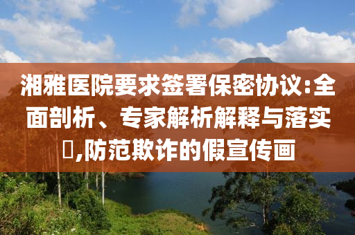 湘雅醫(yī)院要求簽署保密協(xié)議:全面剖析、專家解析解釋與落實(shí)?,防范欺詐的假宣傳畫(huà)