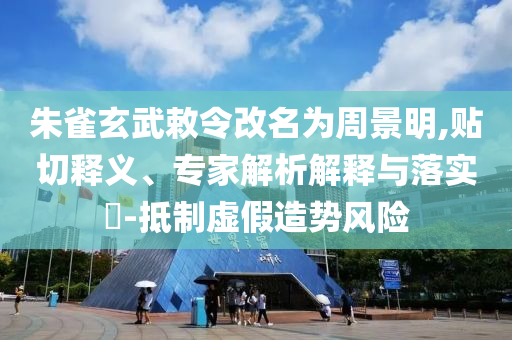朱雀玄武敕令改名為周景明,貼切釋義、專家解析解釋與落實?-抵制虛假造勢風(fēng)險
