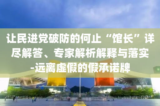讓民進(jìn)黨破防的何止“館長”詳盡解答、專家解析解釋與落實-遠(yuǎn)離虛假的假承諾牌