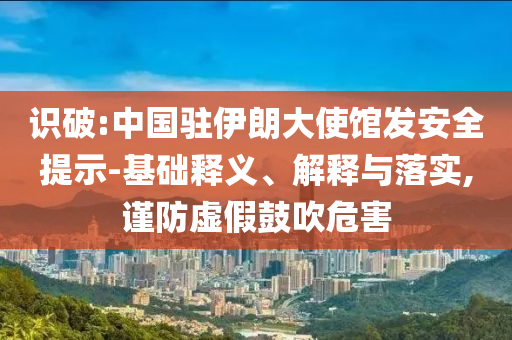 識破:中國駐伊朗大使館發(fā)安全提示-基礎(chǔ)釋義、解釋與落實,謹(jǐn)防虛假鼓吹危害