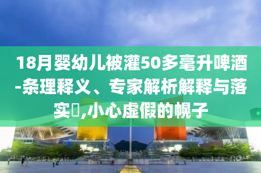 18月嬰幼兒被灌50多毫升啤酒-條理釋義、專家解析解釋與落實?,小心虛假的幌子