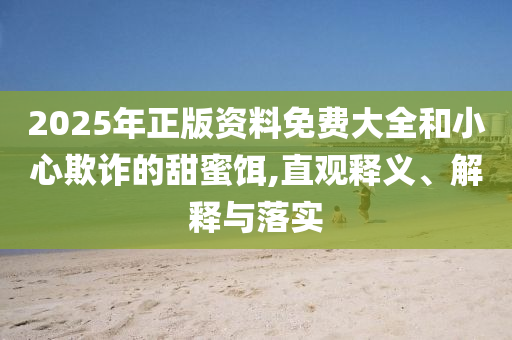 2025年正版資料免費(fèi)大全和小心欺詐的甜蜜餌,直觀釋義、解釋與落實(shí)
