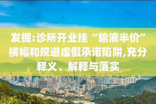 發(fā)掘:診所開業(yè)掛“輸液半價(jià)”橫幅和規(guī)避虛假承諾陷阱,充分釋義、解釋與落實(shí)