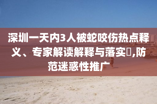 深圳一天內(nèi)3人被蛇咬傷熱點(diǎn)釋義、專家解讀解釋與落實(shí)?,防范迷惑性推廣