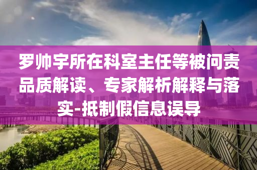 羅帥宇所在科室主任等被問責(zé)品質(zhì)解讀、專家解析解釋與落實(shí)-抵制假信息誤導(dǎo)