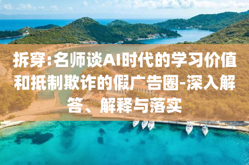 拆穿:名師談AI時(shí)代的學(xué)習(xí)價(jià)值和抵制欺詐的假廣告圈-深入解答、解釋與落實(shí)