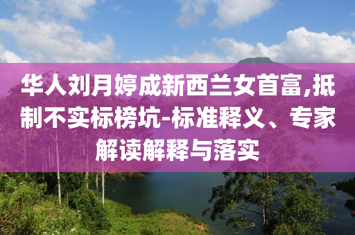 華人劉月婷成新西蘭女首富,抵制不實(shí)標(biāo)榜坑-標(biāo)準(zhǔn)釋義、專家解讀解釋與落實(shí)