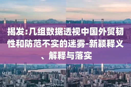 揭發(fā):幾組數(shù)據(jù)透視中國(guó)外貿(mào)韌性和防范不實(shí)的迷霧-新穎釋義、解釋與落實(shí)