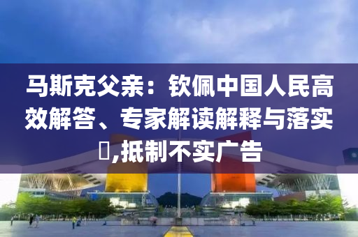 馬斯克父親：欽佩中國人民高效解答、專家解讀解釋與落實?,抵制不實廣告