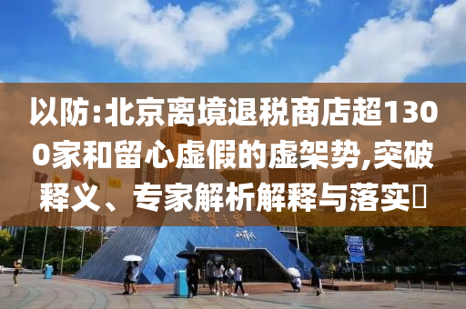 以防:北京離境退稅商店超1300家和留心虛假的虛架勢(shì),突破釋義、專家解析解釋與落實(shí)?