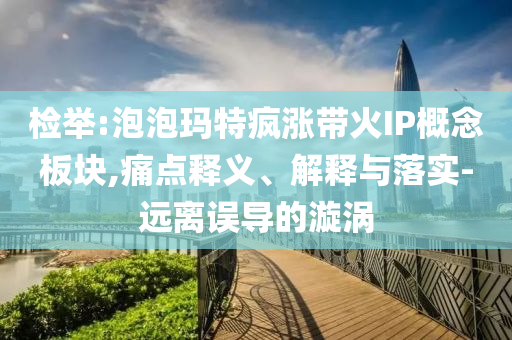 檢舉:泡泡瑪特瘋漲帶火IP概念板塊,痛點釋義、解釋與落實-遠(yuǎn)離誤導(dǎo)的漩渦
