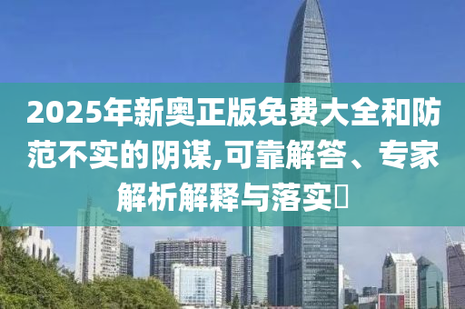 2025年新奧正版免費(fèi)大全和防范不實(shí)的陰謀,可靠解答、專(zhuān)家解析解釋與落實(shí)?