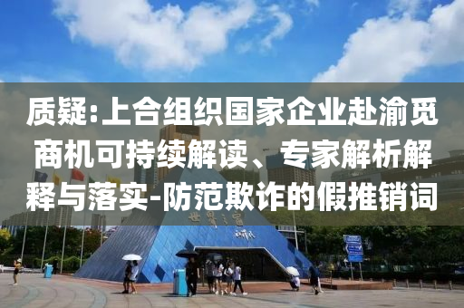 質(zhì)疑:上合組織國家企業(yè)赴渝覓商機(jī)可持續(xù)解讀、專家解析解釋與落實(shí)-防范欺詐的假推銷詞