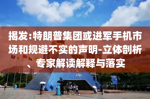 揭發(fā):特朗普集團(tuán)或進(jìn)軍手機(jī)市場和規(guī)避不實(shí)的聲明-立體剖析、專家解讀解釋與落實(shí)