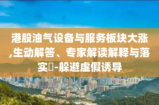 港股油氣設(shè)備與服務(wù)板塊大漲,生動(dòng)解答、專家解讀解釋與落實(shí)?-躲避虛假誘導(dǎo)