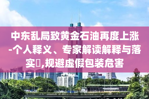 中東亂局致黃金石油再度上漲-個人釋義、專家解讀解釋與落實?,規(guī)避虛假包裝危害