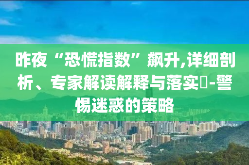 昨夜“恐慌指數(shù)”飆升,詳細剖析、專家解讀解釋與落實?-警惕迷惑的策略