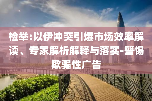 檢舉:以伊沖突引爆市場效率解讀、專家解析解釋與落實-警惕欺騙性廣告
