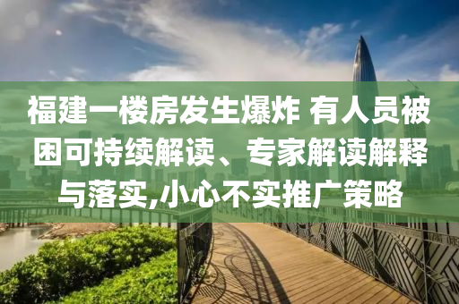 福建一樓房發(fā)生爆炸 有人員被困可持續(xù)解讀、專家解讀解釋與落實(shí),小心不實(shí)推廣策略