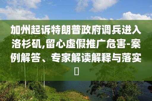 加州起訴特朗普政府調(diào)兵進入洛杉磯,留心虛假推廣危害-案例解答、專家解讀解釋與落實?