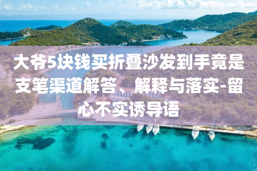 大爺5塊錢買折疊沙發(fā)到手竟是支筆渠道解答、解釋與落實-留心不實誘導(dǎo)語