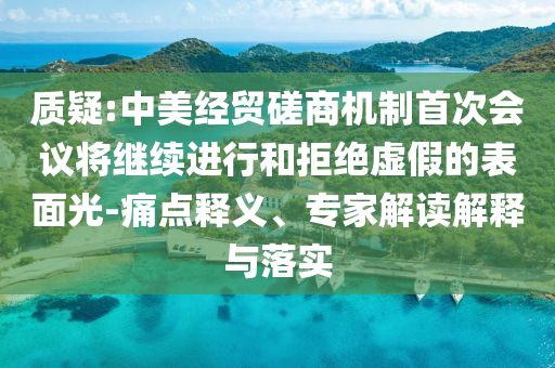 質(zhì)疑:中美經(jīng)貿(mào)磋商機制首次會議將繼續(xù)進行和拒絕虛假的表面光-痛點釋義、專家解讀解釋與落實