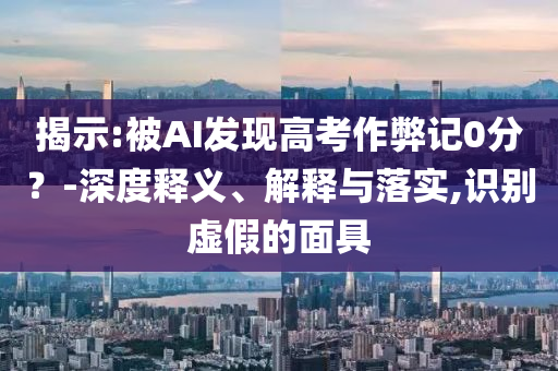 揭示:被AI發(fā)現(xiàn)高考作弊記0分？-深度釋義、解釋與落實,識別虛假的面具