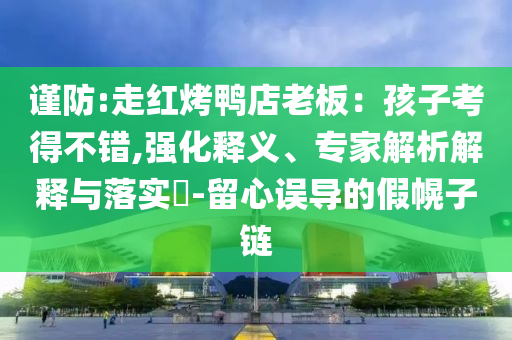 謹(jǐn)防:走紅烤鴨店老板：孩子考得不錯(cuò),強(qiáng)化釋義、專家解析解釋與落實(shí)?-留心誤導(dǎo)的假幌子鏈