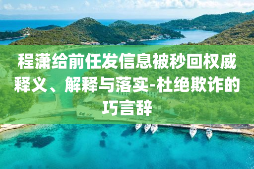程瀟給前任發(fā)信息被秒回權(quán)威釋義、解釋與落實(shí)-杜絕欺詐的巧言辭