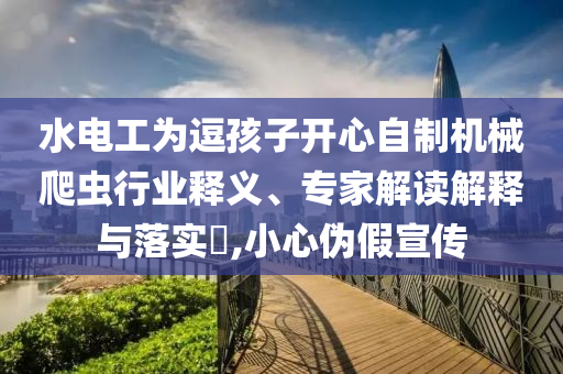水電工為逗孩子開心自制機(jī)械爬蟲行業(yè)釋義、專家解讀解釋與落實(shí)?,小心偽假宣傳
