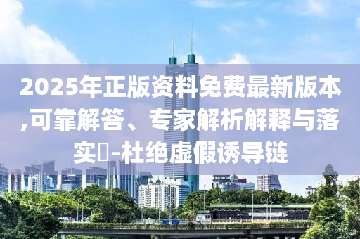 2025年正版資料免費(fèi)最新版本,可靠解答、專(zhuān)家解析解釋與落實(shí)?-杜絕虛假誘導(dǎo)鏈
