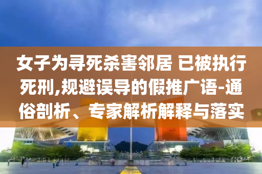 女子為尋死殺害鄰居 已被執(zhí)行死刑,規(guī)避誤導(dǎo)的假推廣語-通俗剖析、專家解析解釋與落實(shí)