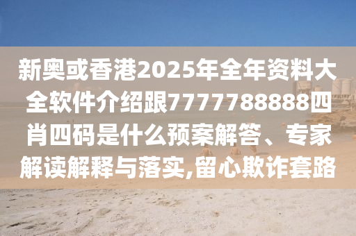 新奧或香港2025年全年資料大全軟件介紹跟7777788888四肖四碼是什么預(yù)案解答、專家解讀解釋與落實(shí),留心欺詐套路