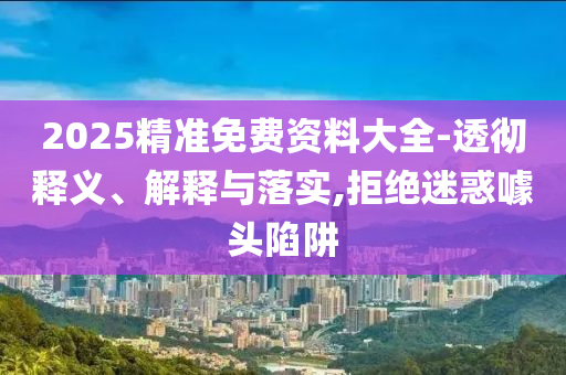 2025精準(zhǔn)免費(fèi)資料大全-透徹釋義、解釋與落實(shí),拒絕迷惑噱頭陷阱