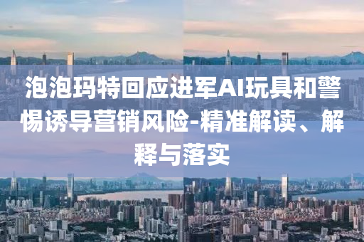 泡泡瑪特回應(yīng)進(jìn)軍AI玩具和警惕誘導(dǎo)營(yíng)銷(xiāo)風(fēng)險(xiǎn)-精準(zhǔn)解讀、解釋與落實(shí)