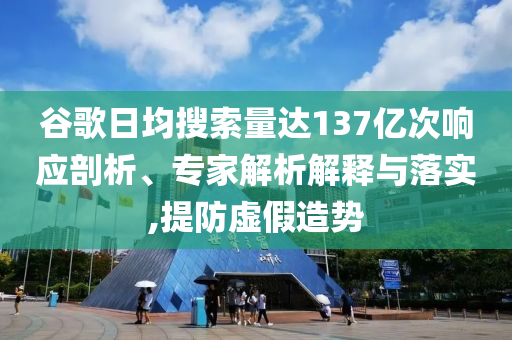 谷歌日均搜索量達(dá)137億次響應(yīng)剖析、專(zhuān)家解析解釋與落實(shí),提防虛假造勢(shì)