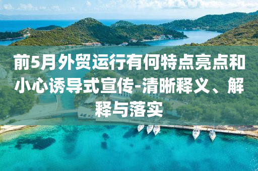 前5月外貿(mào)運(yùn)行有何特點(diǎn)亮點(diǎn)和小心誘導(dǎo)式宣傳-清晰釋義、解釋與落實(shí)