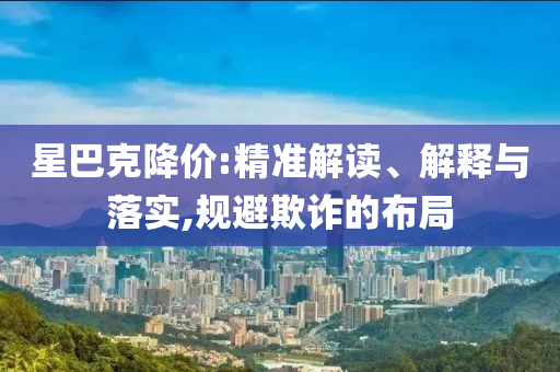 星巴克降價(jià):精準(zhǔn)解讀、解釋與落實(shí),規(guī)避欺詐的布局