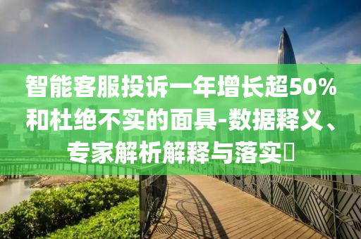 智能客服投訴一年增長(zhǎng)超50%和杜絕不實(shí)的面具-數(shù)據(jù)釋義、專(zhuān)家解析解釋與落實(shí)?