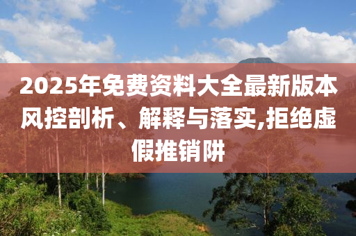 2025年免費(fèi)資料大全最新版本風(fēng)控剖析、解釋與落實(shí),拒絕虛假推銷阱