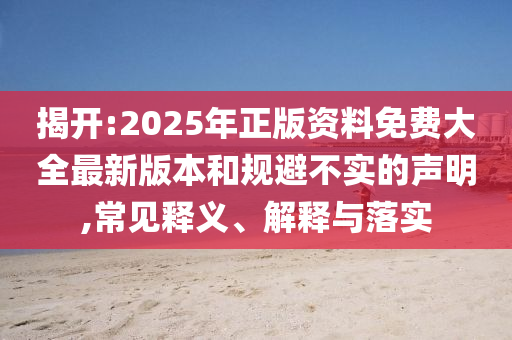 揭開:2025年正版資料免費大全最新版本和規(guī)避不實的聲明,常見釋義、解釋與落實