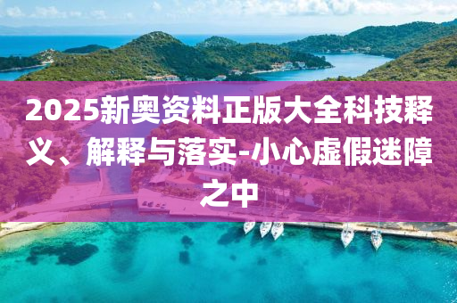 2025新奧資料正版大全科技釋義、解釋與落實-小心虛假迷障之中