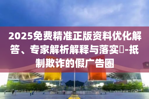 2025免費精準(zhǔn)正版資料優(yōu)化解答、專家解析解釋與落實?-抵制欺詐的假廣告圈