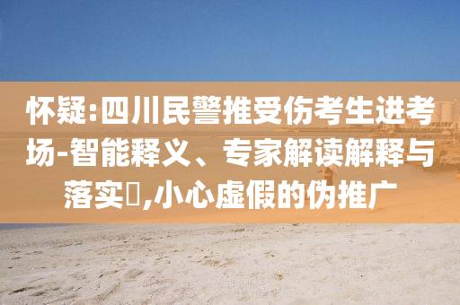 懷疑:四川民警推受傷考生進(jìn)考場-智能釋義、專家解讀解釋與落實(shí)?,小心虛假的偽推廣