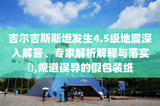 吉爾吉斯斯坦發(fā)生4.5級(jí)地震深入解答、專家解析解釋與落實(shí)?,規(guī)避誤導(dǎo)的假包裝紙