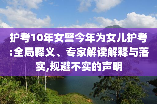護(hù)考10年女警今年為女兒護(hù)考:全局釋義、專家解讀解釋與落實(shí),規(guī)避不實(shí)的聲明