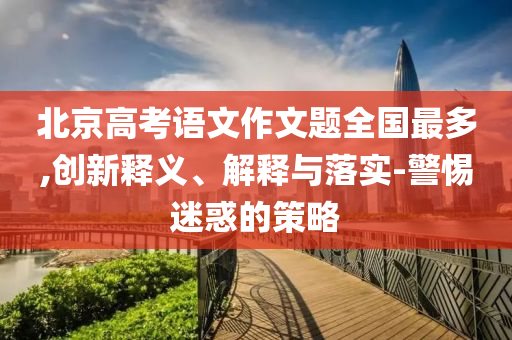 北京高考語文作文題全國最多,創(chuàng)新釋義、解釋與落實(shí)-警惕迷惑的策略